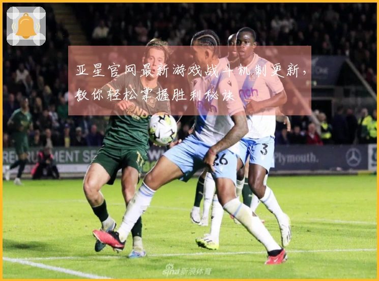 亚星官网最新游戏战斗机制更新，教你轻松掌握胜利秘诀