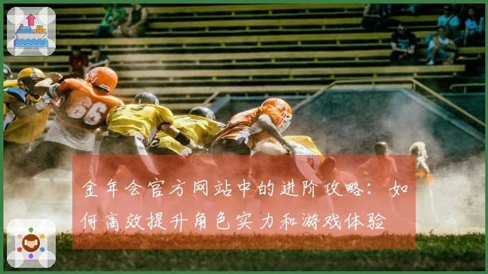 金年会官方网站中的进阶攻略：如何高效提升角色实力和游戏体验