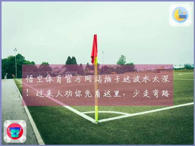 悟空体育官方网站抽卡这波水太深！过来人劝你先看这里，少走弯路。