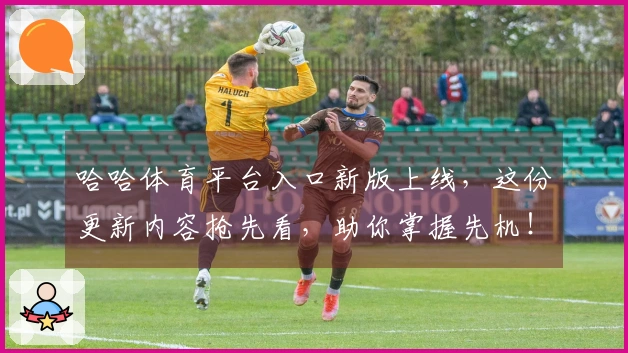 哈哈体育平台入口新版上线，这份更新内容抢先看，助你掌握先机！