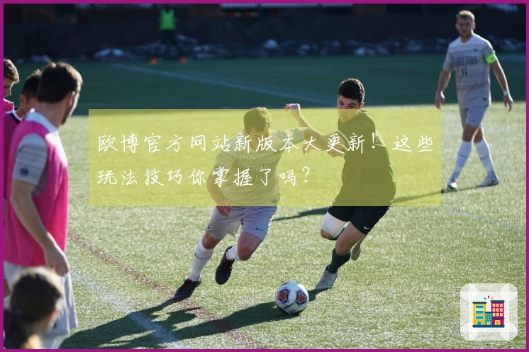 欧博官方网站新版本大更新！这些玩法技巧你掌握了吗？