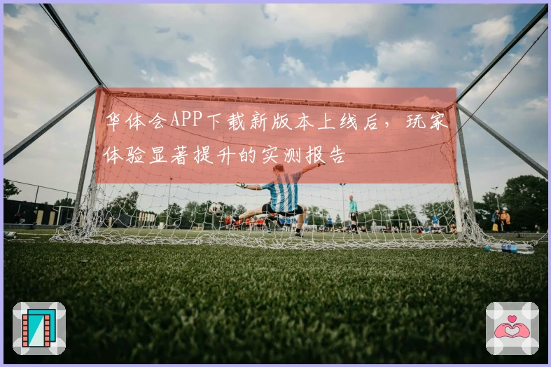 华体会APP下载新版本上线后，玩家体验显著提升的实测报告