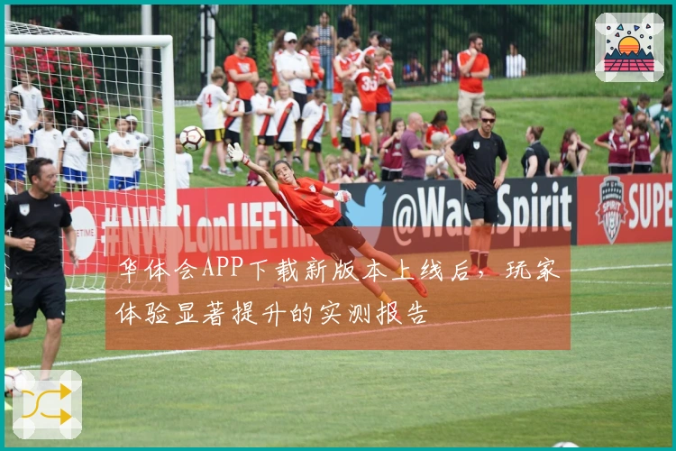 华体会APP下载新版本上线后，玩家体验显著提升的实测报告