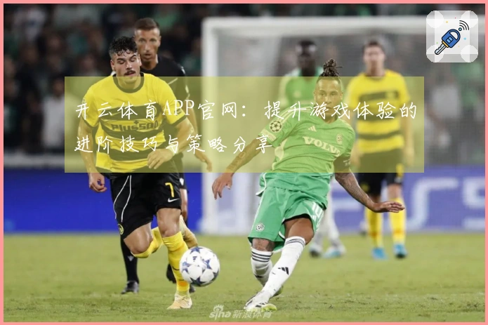 开云体育APP官网：提升游戏体验的进阶技巧与策略分享