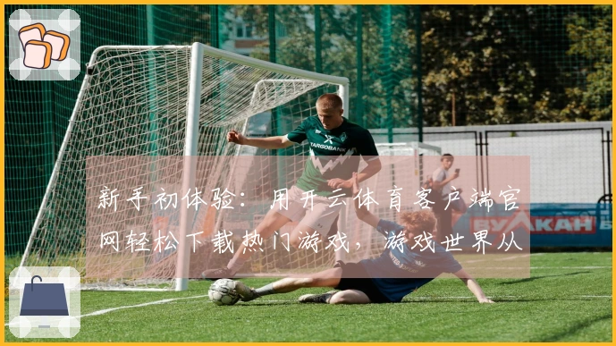 新手初体验：用开云体育客户端官网轻松下载热门游戏，游戏世界从此开启