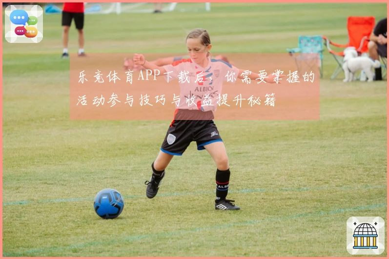 乐竞体育APP下载后，你需要掌握的活动参与技巧与收益提升秘籍