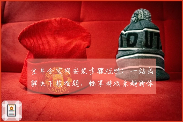 金年会官网安装步骤梳理：一站式解决下载难题，畅享游戏乐趣新体验