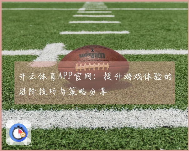 开云体育APP官网：提升游戏体验的进阶技巧与策略分享