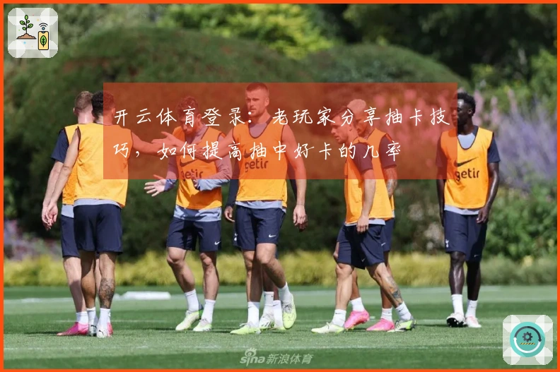 开云体育登录：老玩家分享抽卡技巧，如何提高抽中好卡的几率