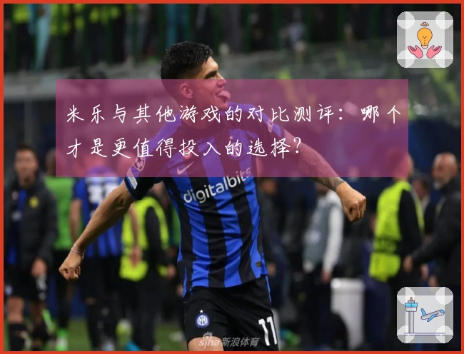 米乐与其他游戏的对比测评：哪个才是更值得投入的选择？