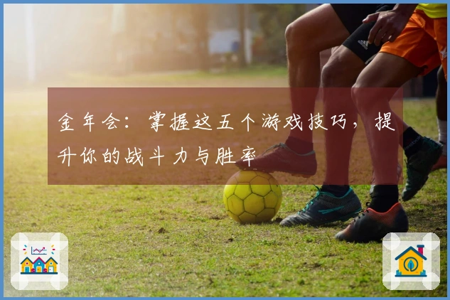 金年会：掌握这五个游戏技巧，提升你的战斗力与胜率
