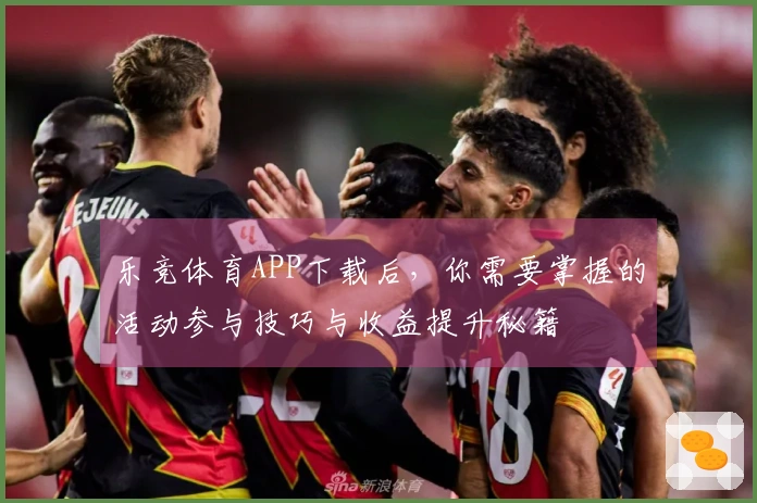 乐竞体育APP下载后，你需要掌握的活动参与技巧与收益提升秘籍