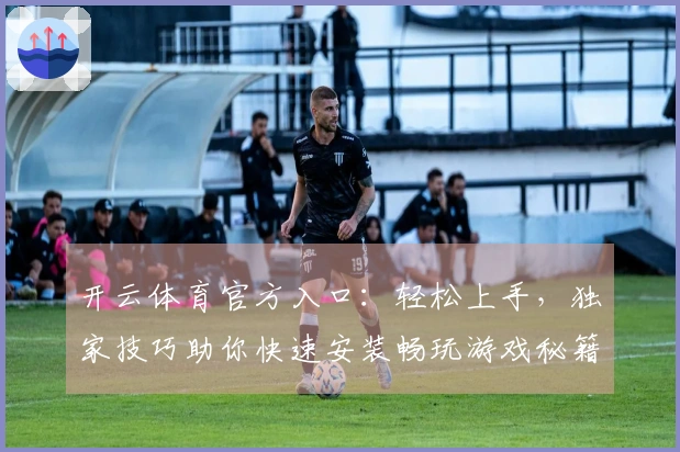 开云体育官方入口：轻松上手，独家技巧助你快速安装畅玩游戏秘籍大公开