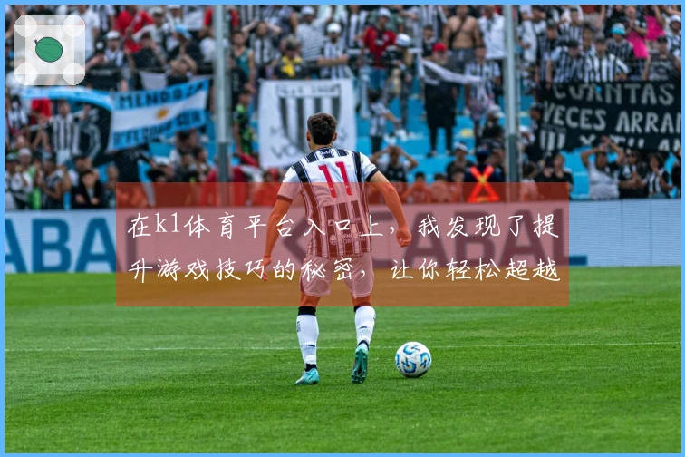 在k1体育平台入口上，我发现了提升游戏技巧的秘密，让你轻松超越竞争对手！