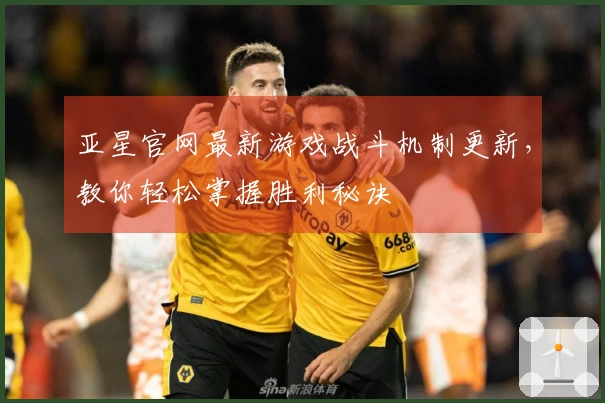 亚星官网最新游戏战斗机制更新，教你轻松掌握胜利秘诀