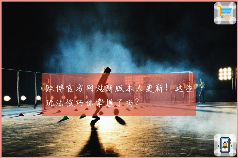 欧博官方网站新版本大更新！这些玩法技巧你掌握了吗？