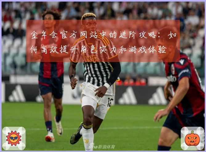 金年会官方网站中的进阶攻略：如何高效提升角色实力和游戏体验