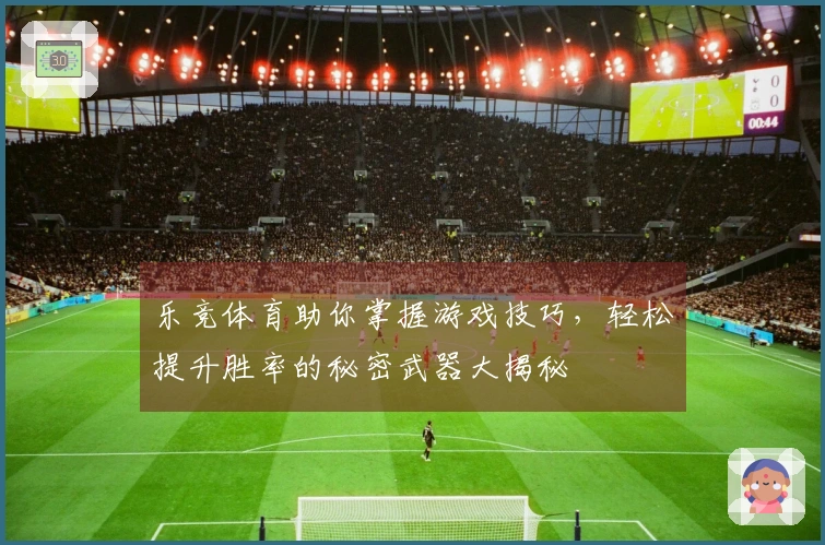 乐竞体育助你掌握游戏技巧，轻松提升胜率的秘密武器大揭秘