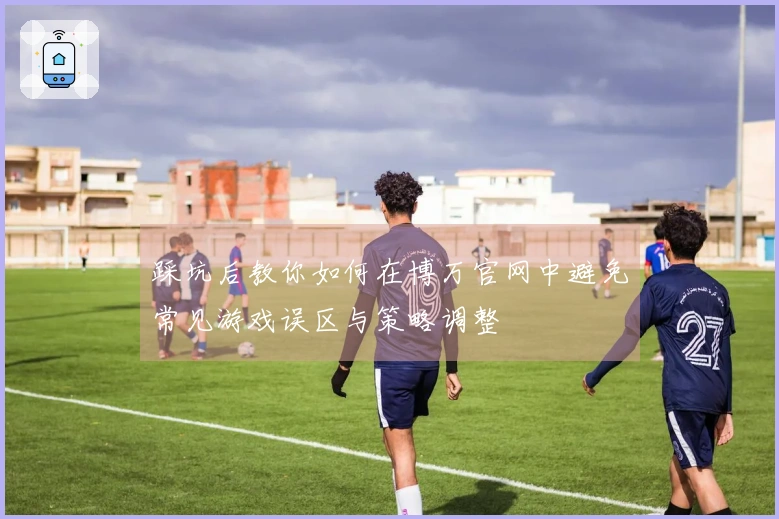 踩坑后教你如何在博万官网中避免常见游戏误区与策略调整