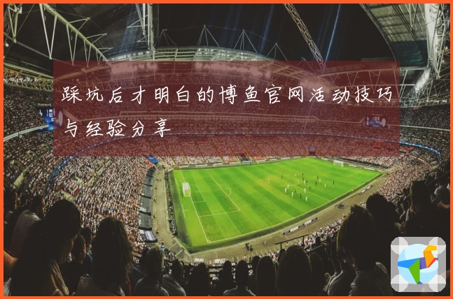 踩坑后才明白的博鱼官网活动技巧与经验分享